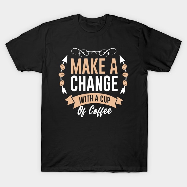 Make a change  with a cup of coffee T-Shirt by MZeeDesigns